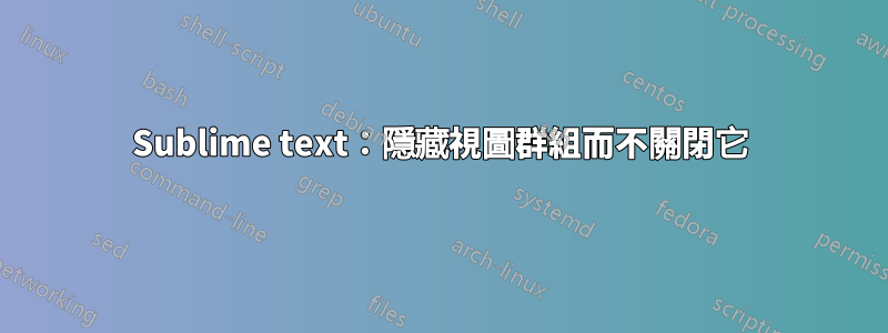 Sublime text：隱藏視圖群組而不關閉它