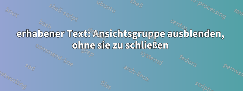 erhabener Text: Ansichtsgruppe ausblenden, ohne sie zu schließen