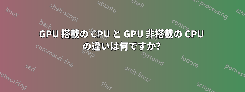 GPU 搭載の CPU と GPU 非搭載の CPU の違いは何ですか?