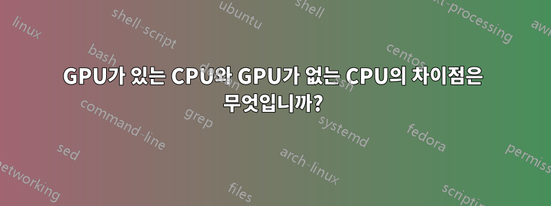GPU가 있는 CPU와 GPU가 없는 CPU의 차이점은 무엇입니까?