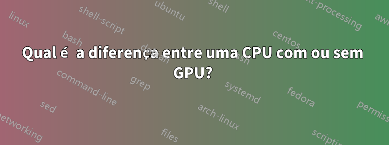 Qual é a diferença entre uma CPU com ou sem GPU?