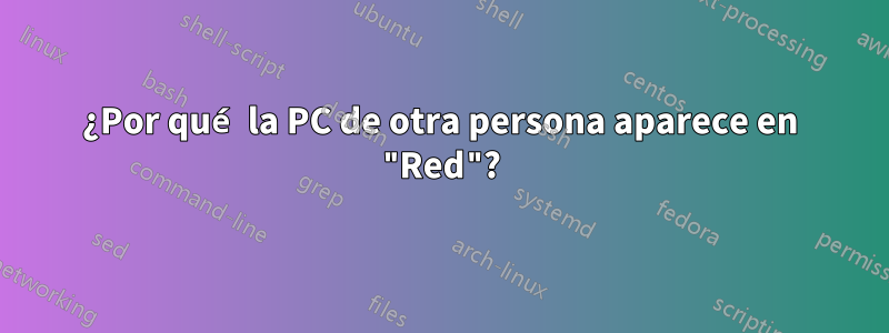 ¿Por qué la PC de otra persona aparece en "Red"?