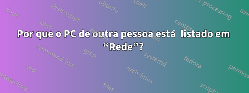 Por que o PC de outra pessoa está listado em “Rede”?