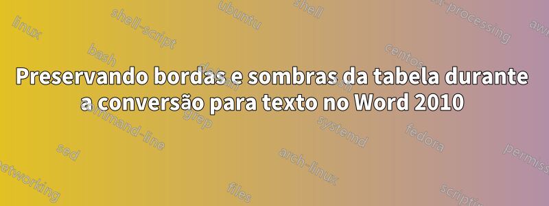 Preservando bordas e sombras da tabela durante a conversão para texto no Word 2010