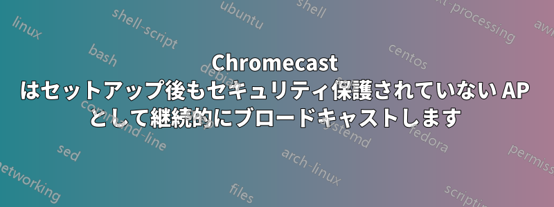 Chromecast はセットアップ後もセキュリティ保護されていない AP として継続的にブロードキャストします
