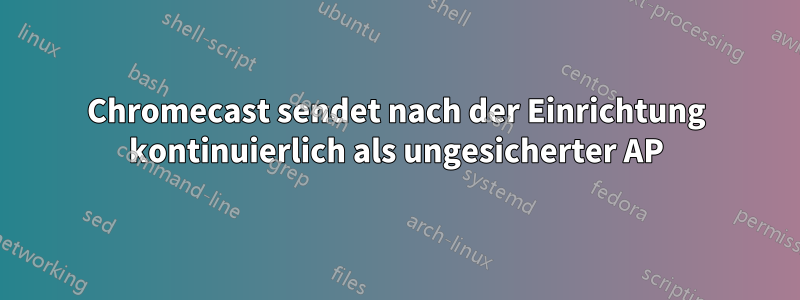 Chromecast sendet nach der Einrichtung kontinuierlich als ungesicherter AP