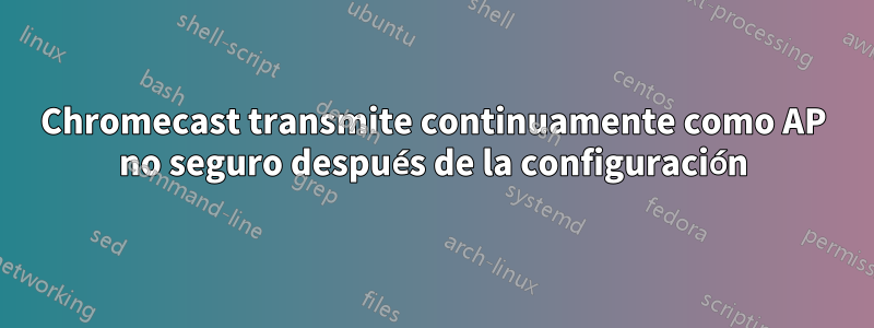 Chromecast transmite continuamente como AP no seguro después de la configuración