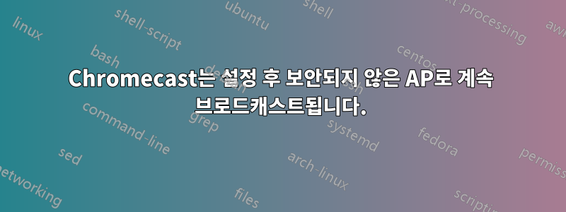 Chromecast는 설정 후 보안되지 않은 AP로 계속 브로드캐스트됩니다.