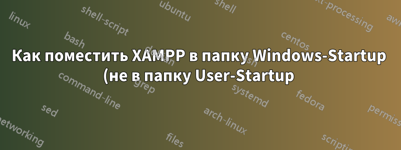 Как поместить XAMPP в папку Windows-Startup (не в папку User-Startup)