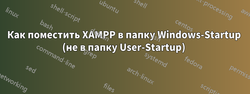 Как поместить XAMPP в папку Windows-Startup (не в папку User-Startup)