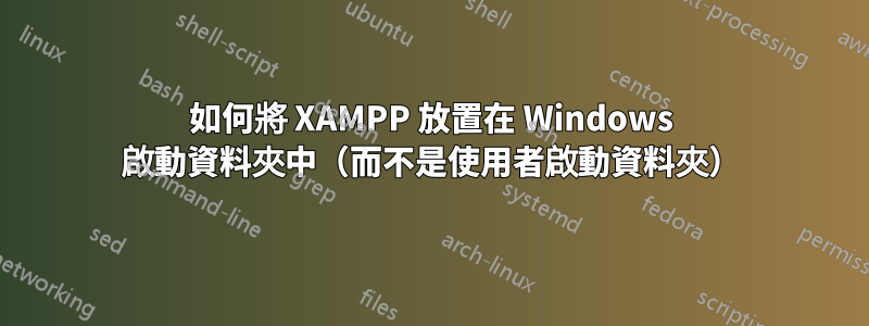 如何將 XAMPP 放置在 Windows 啟動資料夾中（而不是使用者啟動資料夾）
