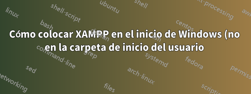 Cómo colocar XAMPP en el inicio de Windows (no en la carpeta de inicio del usuario)