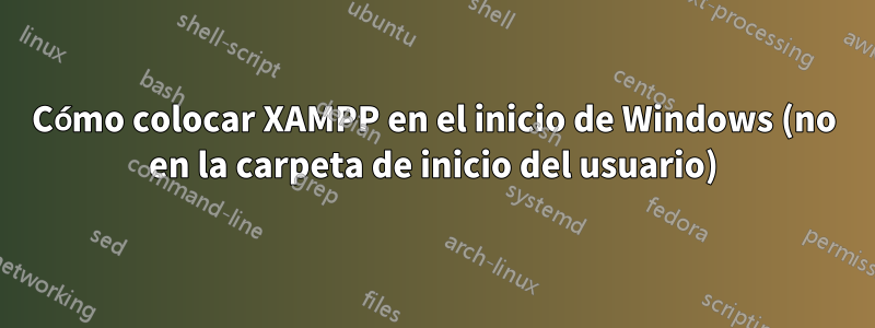 Cómo colocar XAMPP en el inicio de Windows (no en la carpeta de inicio del usuario)