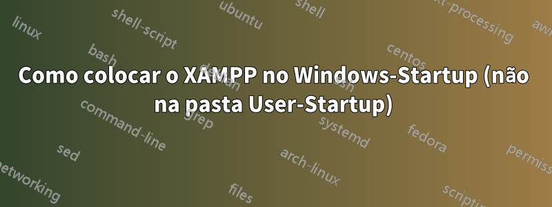 Como colocar o XAMPP no Windows-Startup (não na pasta User-Startup)