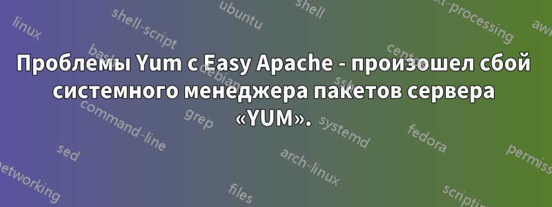 Проблемы Yum с Easy Apache - произошел сбой системного менеджера пакетов сервера «YUM».