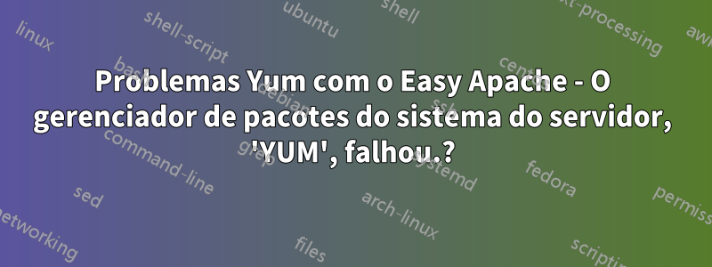 Problemas Yum com o Easy Apache - O gerenciador de pacotes do sistema do servidor, 'YUM', falhou.?