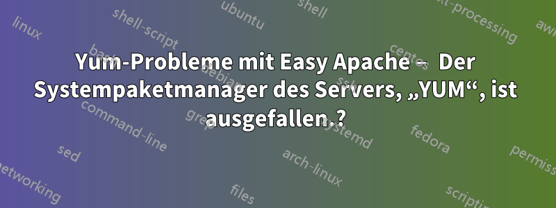 Yum-Probleme mit Easy Apache – Der Systempaketmanager des Servers, „YUM“, ist ausgefallen.?
