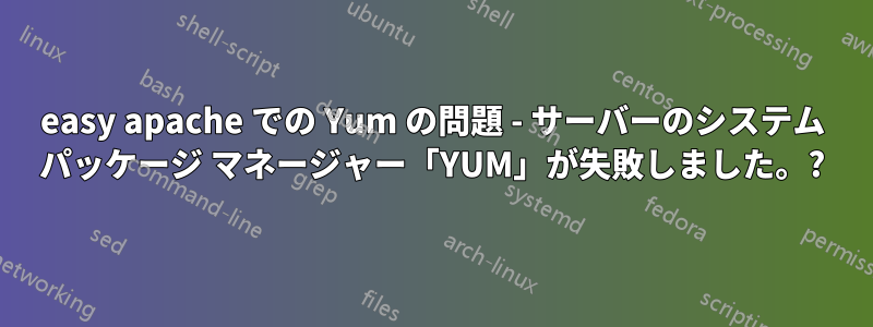 easy apache での Yum の問題 - サーバーのシステム パッケージ マネージャー「YUM」が失敗しました。?