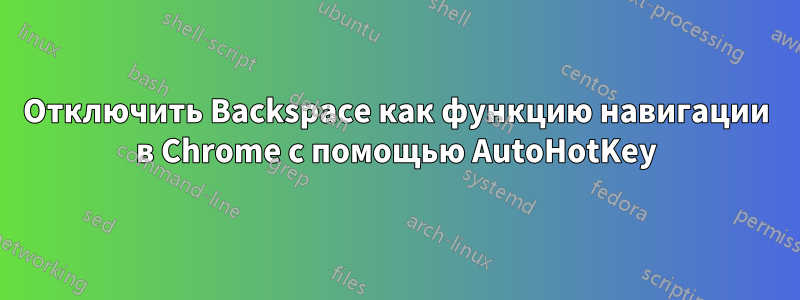 Отключить Backspace как функцию навигации в Chrome с помощью AutoHotKey