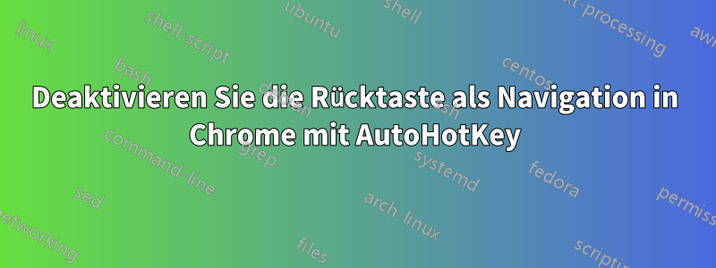 Deaktivieren Sie die Rücktaste als Navigation in Chrome mit AutoHotKey