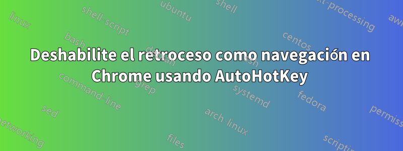 Deshabilite el retroceso como navegación en Chrome usando AutoHotKey
