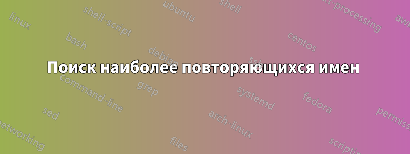 Поиск наиболее повторяющихся имен
