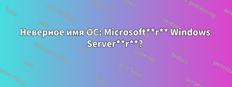 Неверное имя ОС: Microsoft**r** Windows Server**r**?
