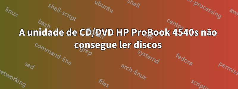 A unidade de CD/DVD HP ProBook 4540s não consegue ler discos