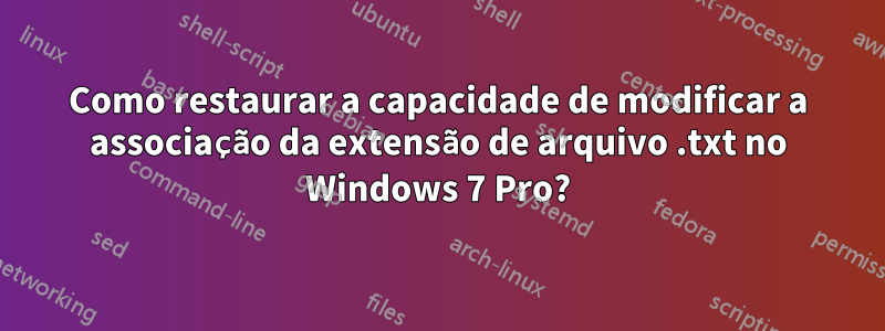 Como restaurar a capacidade de modificar a associação da extensão de arquivo .txt no Windows 7 Pro?