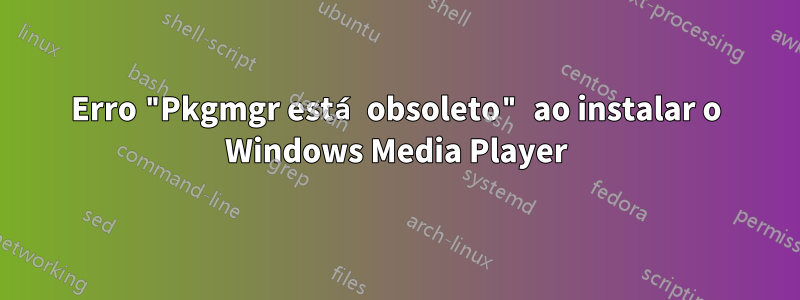 Erro "Pkgmgr está obsoleto" ao instalar o Windows Media Player