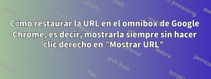 Cómo restaurar la URL en el omnibox de Google Chrome, es decir, mostrarla siempre sin hacer clic derecho en "Mostrar URL"