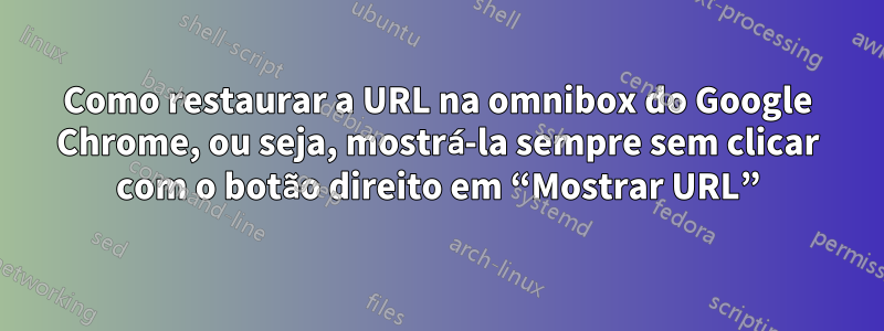 Como restaurar a URL na omnibox do Google Chrome, ou seja, mostrá-la sempre sem clicar com o botão direito em “Mostrar URL”