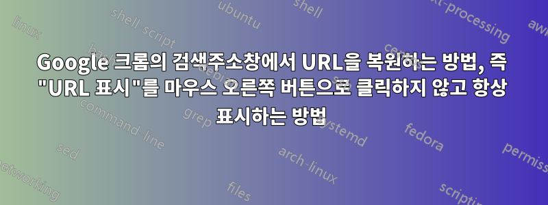 Google 크롬의 검색주소창에서 URL을 복원하는 방법, 즉 "URL 표시"를 마우스 오른쪽 버튼으로 클릭하지 않고 항상 표시하는 방법