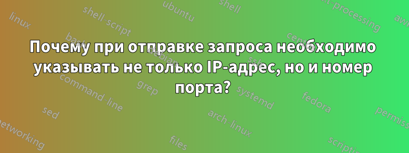 Почему при отправке запроса необходимо указывать не только IP-адрес, но и номер порта?