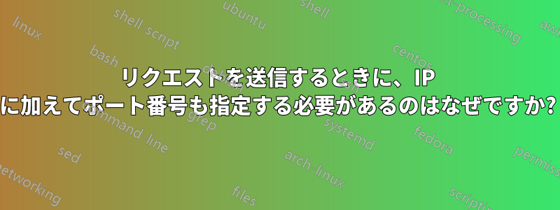 リクエストを送信するときに、IP に加えてポート番号も指定する必要があるのはなぜですか?