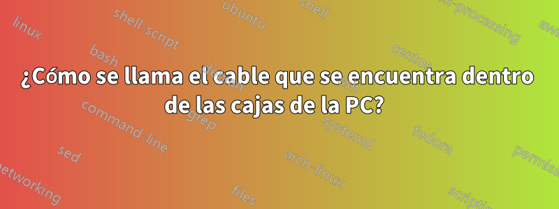 ¿Cómo se llama el cable que se encuentra dentro de las cajas de la PC? 
