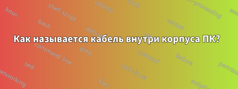 Как называется кабель внутри корпуса ПК? 