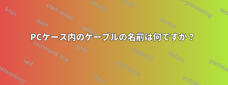 PCケース内のケーブルの名前は何ですか？