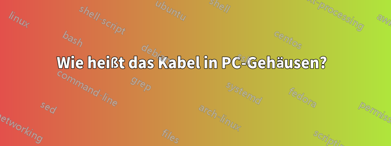 Wie heißt das Kabel in PC-Gehäusen? 