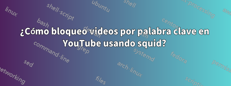 ¿Cómo bloqueo videos por palabra clave en YouTube usando squid?