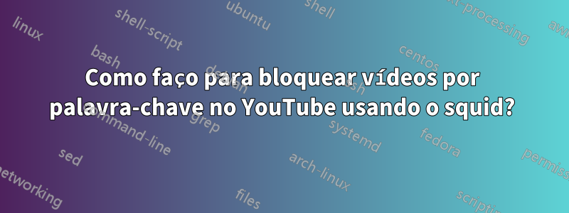 Como faço para bloquear vídeos por palavra-chave no YouTube usando o squid?