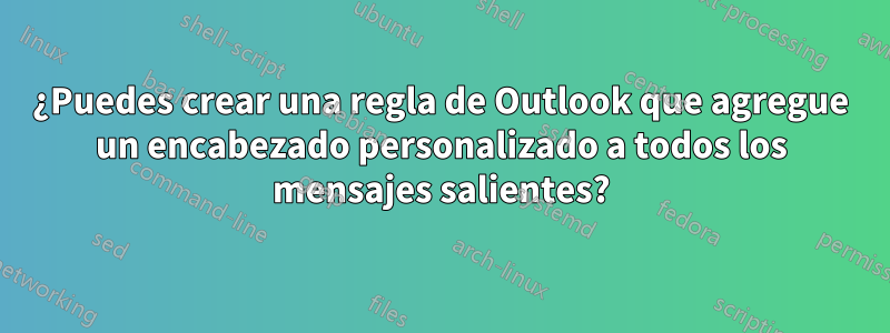 ¿Puedes crear una regla de Outlook que agregue un encabezado personalizado a todos los mensajes salientes?