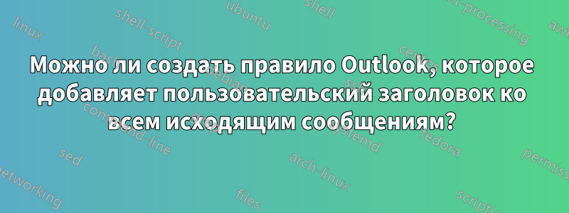 Можно ли создать правило Outlook, которое добавляет пользовательский заголовок ко всем исходящим сообщениям?
