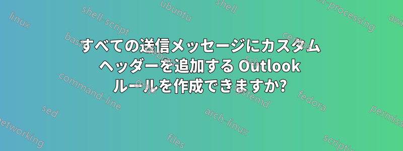 すべての送信メッセージにカスタム ヘッダーを追加する Outlook ルールを作成できますか?