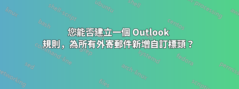 您能否建立一個 Outlook 規則，為所有外寄郵件新增自訂標頭？