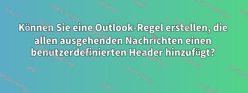 Können Sie eine Outlook-Regel erstellen, die allen ausgehenden Nachrichten einen benutzerdefinierten Header hinzufügt?