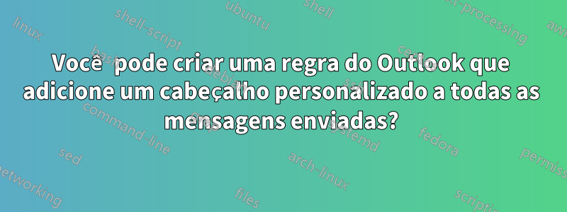 Você pode criar uma regra do Outlook que adicione um cabeçalho personalizado a todas as mensagens enviadas?