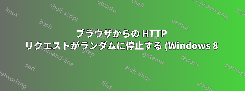 ブラウザからの HTTP リクエストがランダムに停止する (Windows 8)