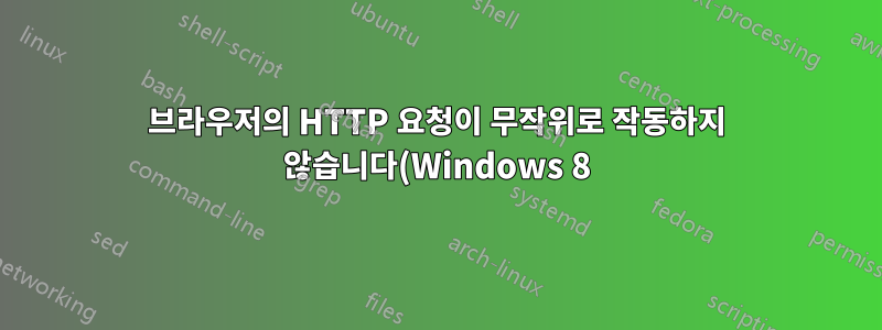 브라우저의 HTTP 요청이 무작위로 작동하지 않습니다(Windows 8).