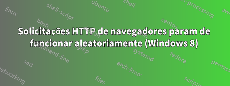 Solicitações HTTP de navegadores param de funcionar aleatoriamente (Windows 8)